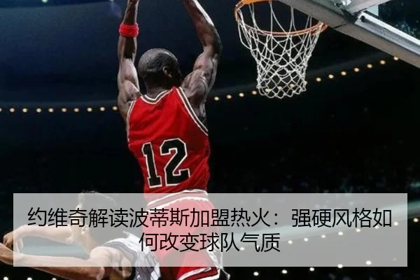 约维奇解读波蒂斯加盟热火:强硬风格如何改变球队气质
